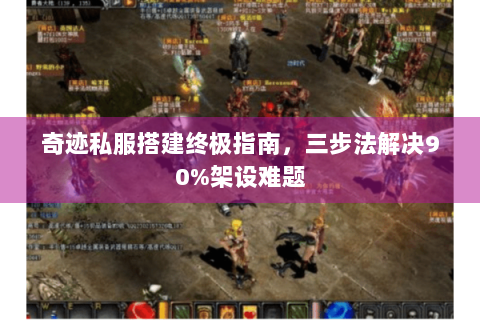 奇迹私服搭建终极指南，三步法解决90%架设难题