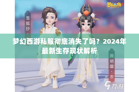 梦幻西游私服彻底消失了吗？2024年最新生存现状解析