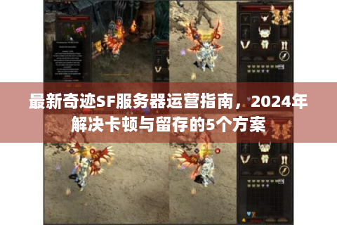 最新奇迹SF服务器运营指南，2024年解决卡顿与留存的5个方案