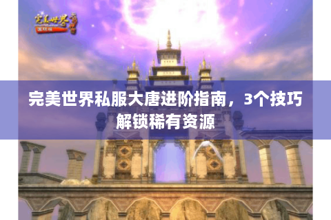 完美世界私服大唐进阶指南，3个技巧解锁稀有资源