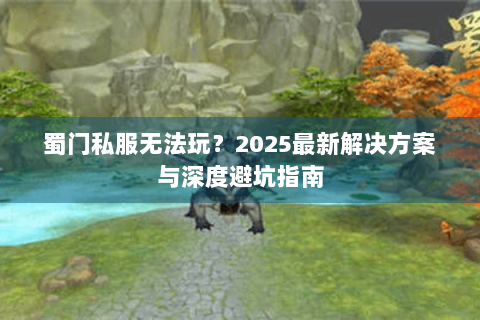 蜀门私服无法玩？2025最新解决方案与深度避坑指南