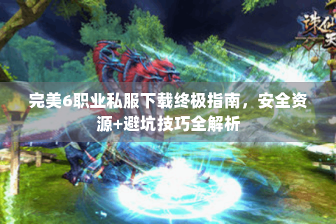 完美6职业私服下载终极指南，安全资源+避坑技巧全解析