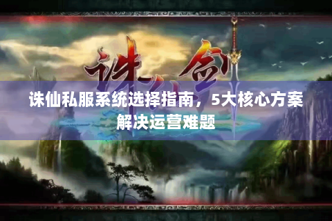 诛仙私服系统选择指南，5大核心方案解决运营难题