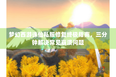 梦幻西游诛仙私服修复终极指南，三分钟解决常见崩溃问题