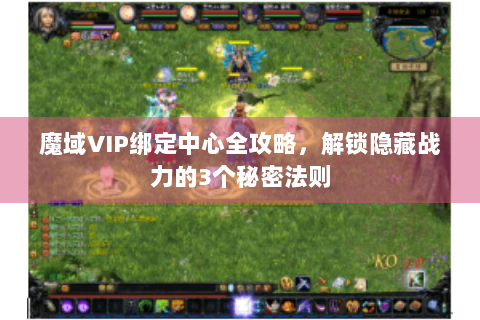 魔域VIP绑定中心全攻略，解锁隐藏战力的3个秘密法则