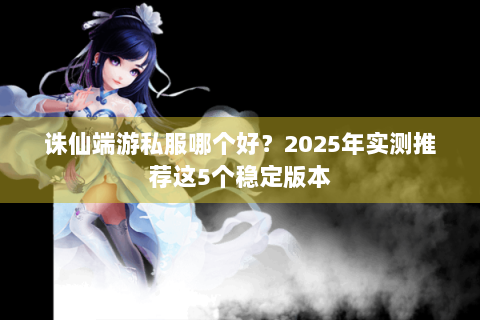 诛仙端游私服哪个好？2025年实测推荐这5个稳定版本