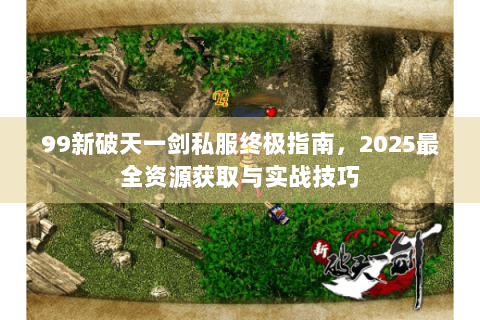 99新破天一剑私服终极指南，2025最全资源获取与实战技巧