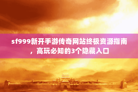 sf999新开手游传奇网站终极资源指南，高玩必知的3个隐藏入口