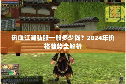 热血江湖私服一般多少钱？2024年价格趋势全解析