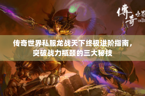传奇世界私服龙战天下终极进阶指南，突破战力瓶颈的三大秘技