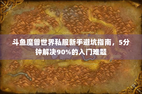 斗鱼魔兽世界私服新手避坑指南，5分钟解决90%的入门难题