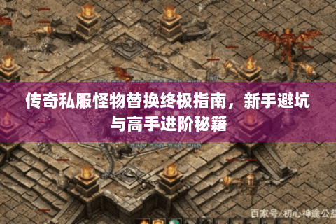 传奇私服怪物替换终极指南，新手避坑与高手进阶秘籍