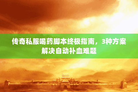 传奇私服喝药脚本终极指南，3种方案解决自动补血难题