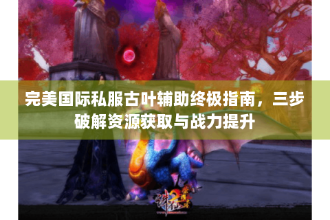 完美国际私服古叶辅助终极指南，三步破解资源获取与战力提升