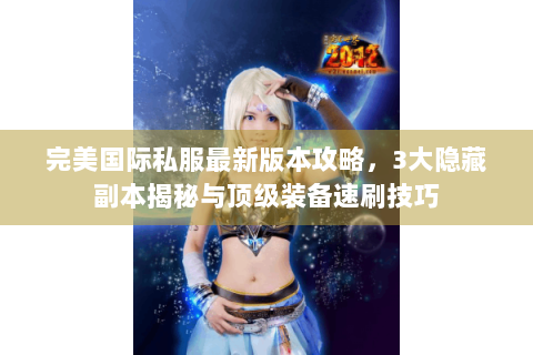 完美国际私服最新版本攻略，3大隐藏副本揭秘与顶级装备速刷技巧