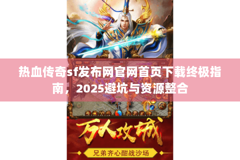 热血传奇sf发布网官网首页下载终极指南，2025避坑与资源整合