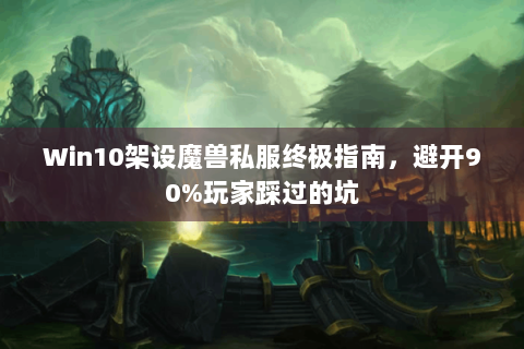Win10架设魔兽私服终极指南，避开90%玩家踩过的坑