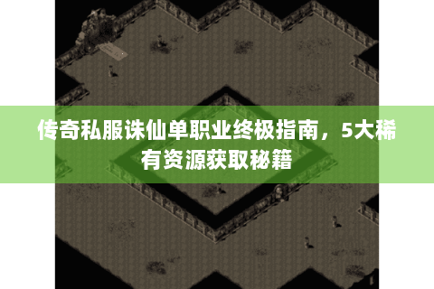 传奇私服诛仙单职业终极指南，5大稀有资源获取秘籍