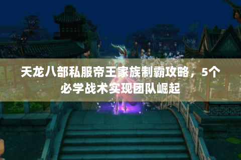 天龙八部私服帝王家族制霸攻略，5个必学战术实现团队崛起