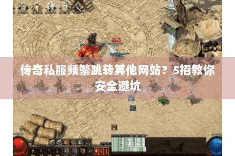 传奇私服频繁跳转其他网站？5招教你安全避坑