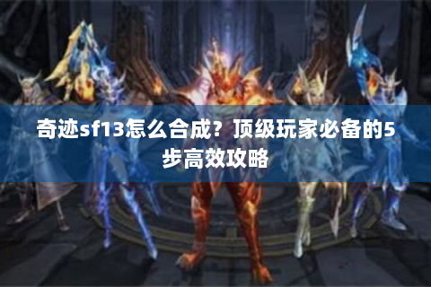 奇迹sf13怎么合成？顶级玩家必备的5步高效攻略