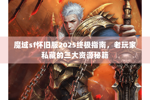 魔域sf怀旧服2025终极指南，老玩家私藏的三大资源秘籍