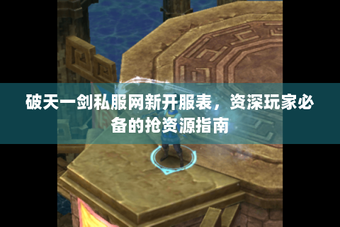 破天一剑私服网新开服表，资深玩家必备的抢资源指南