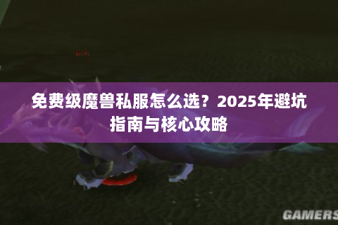 免费级魔兽私服怎么选？2025年避坑指南与核心攻略
