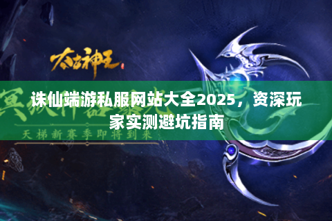 诛仙端游私服网站大全2025，资深玩家实测避坑指南