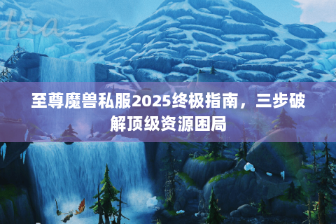 至尊魔兽私服2025终极指南，三步破解顶级资源困局