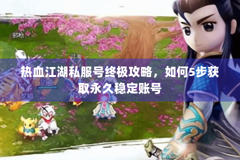 热血江湖私服号终极攻略，如何5步获取永久稳定账号