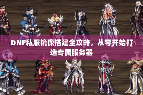 DNF私服镜像搭建全攻略，从零开始打造专属服务器