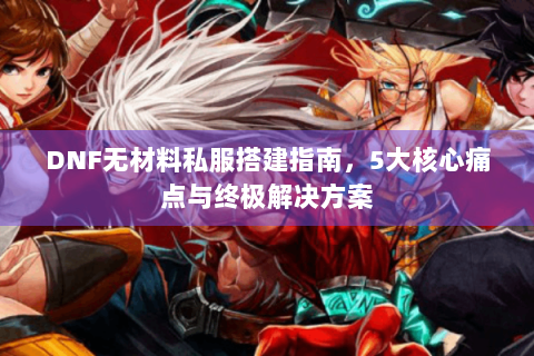 DNF无材料私服搭建指南，5大核心痛点与终极解决方案