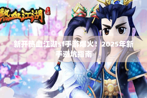 新开热血江湖sf手游爆火！2025年新手避坑指南
