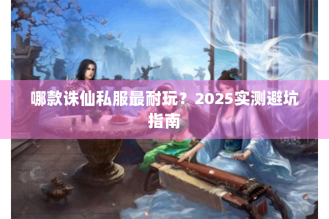 哪款诛仙私服最耐玩？2025实测避坑指南