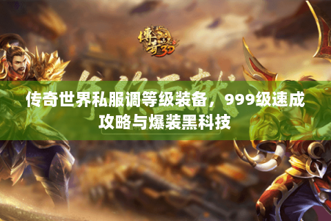 传奇世界私服调等级装备，999级速成攻略与爆装黑科技