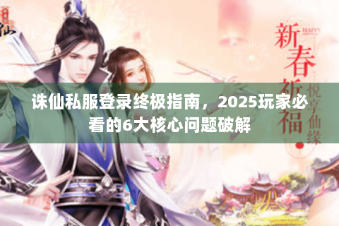 诛仙私服登录终极指南，2025玩家必看的6大核心问题破解