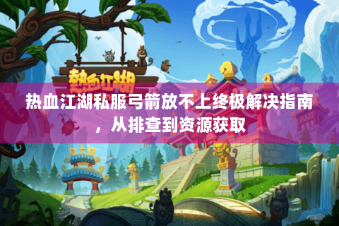 热血江湖私服弓箭放不上终极解决指南，从排查到资源获取