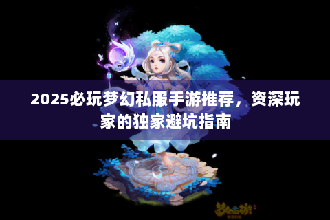 2025必玩梦幻私服手游推荐，资深玩家的独家避坑指南