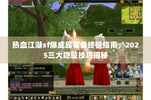 热血江湖sf爆成品装备终极指南，2025三大隐藏技巧揭秘
