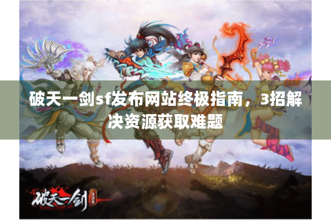 破天一剑sf发布网站终极指南，3招解决资源获取难题