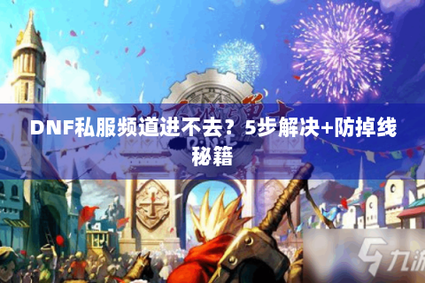 DNF私服频道进不去？5步解决+防掉线秘籍