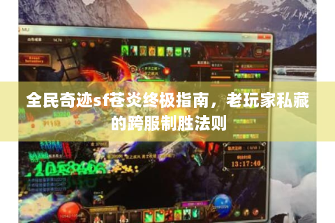 全民奇迹sf苍炎终极指南，老玩家私藏的跨服制胜法则
