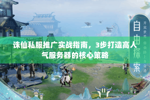 诛仙私服推广实战指南，3步打造高人气服务器的核心策略