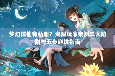梦幻诛仙有私服？资深玩家亲测三大陷阱与五步避坑指南