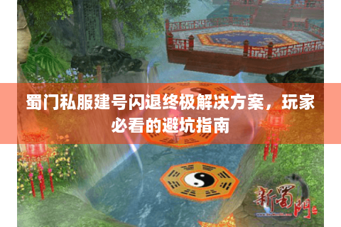 蜀门私服建号闪退终极解决方案，玩家必看的避坑指南