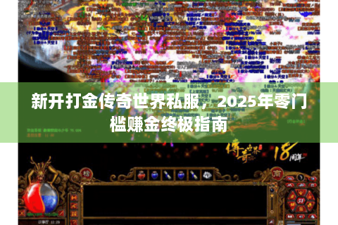 新开打金传奇世界私服，2025年零门槛赚金终极指南