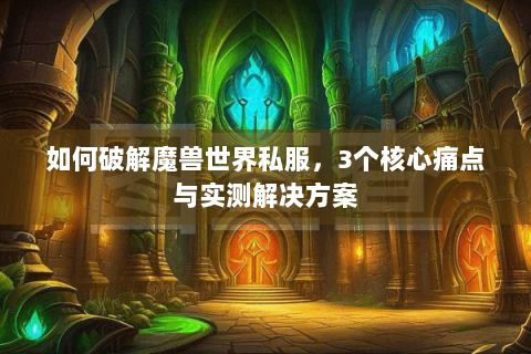 如何破解魔兽世界私服，3个核心痛点与实测解决方案