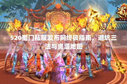520蜀门私服发布网终极指南，避坑三法与资源地图