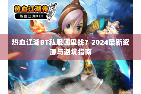 热血江湖BT私服哪里找？2024最新资源与避坑指南